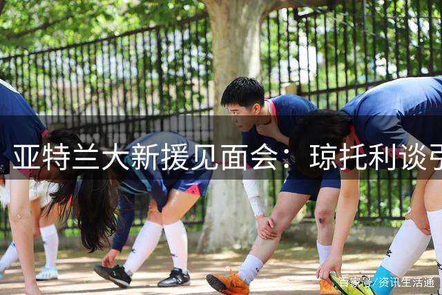 亚特兰大新援见面会：琼托利谈引援策略 加埃塔诺袒露心声