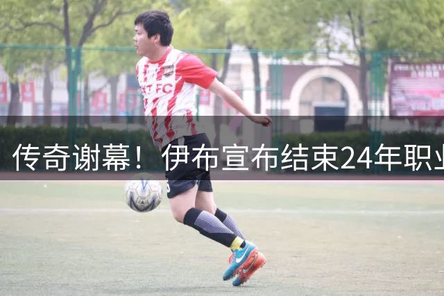 传奇谢幕！伊布宣布结束24年职业生涯