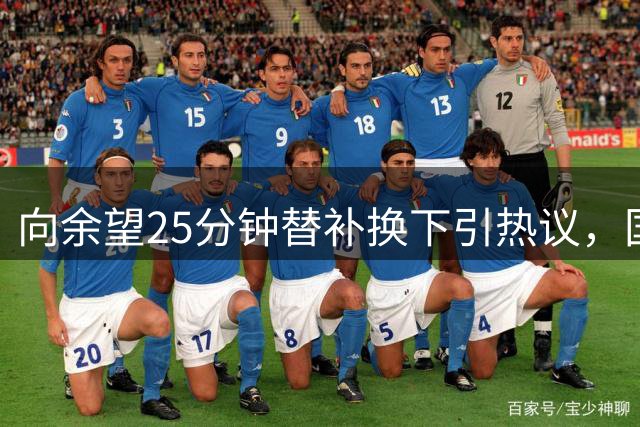 向余望25分钟替补换下引热议，国足前锋赛场表现受质疑