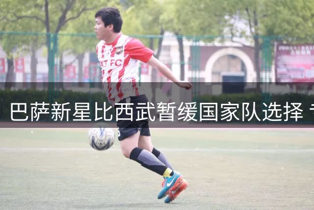 巴萨新星比西武暂缓国家队选择 专注俱乐部适应期