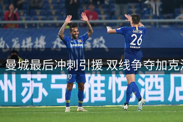 曼城最后冲刺引援 双线争夺加克波与恩迪亚耶