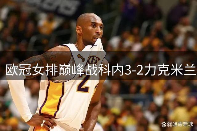 欧冠女排巅峰战科内3-2力克米兰 瑞典接应哈克荣膺双料最佳