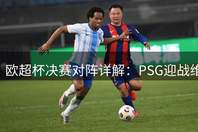 欧超杯决赛对阵详解：PSG迎战维拉关键观赛指南