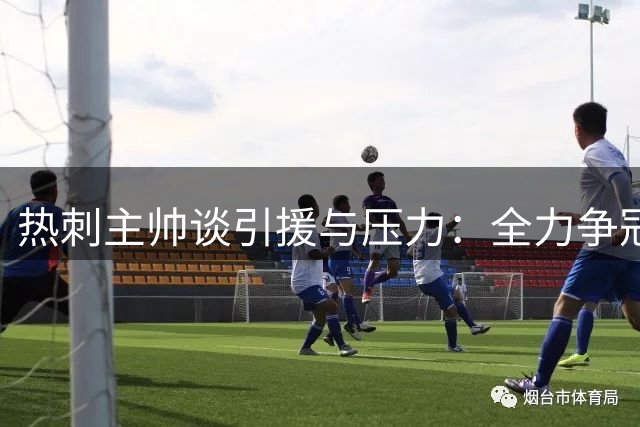 热刺主帅谈引援与压力：全力争冠是首要目标