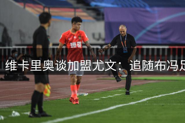 维卡里奥谈加盟尤文：追随布冯足迹 立志成为新偶像