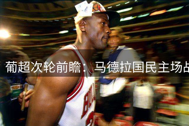 葡超次轮前瞻：马德拉国民主场战埃斯托里尔 往绩处劣势