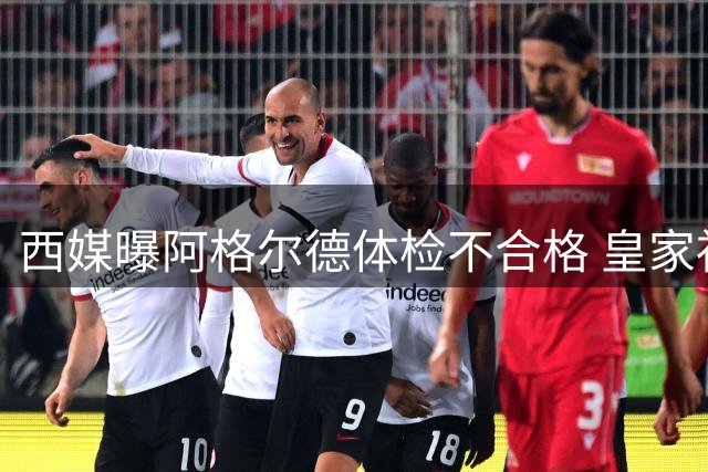 西媒曝阿格尔德体检不合格 皇家社会终止转会谈判