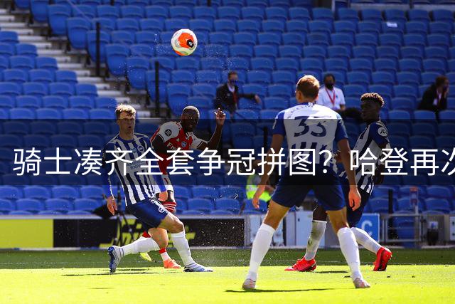 骑士凑齐全套争冠拼图？哈登再次降薪立大功了