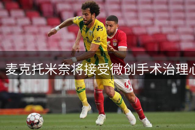 麦克托米奈将接受微创手术治理心律异常