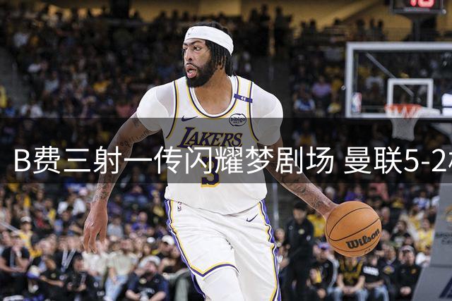 B费三射一传闪耀梦剧场 曼联5-2横扫伊普斯维奇
