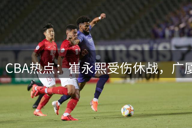 CBA热点：崔永熙受伤休战，广厦新三少续约，怀特塞德身材引关注
